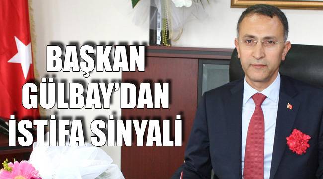 Başkan Gülbay’dan İstifa Sinyali