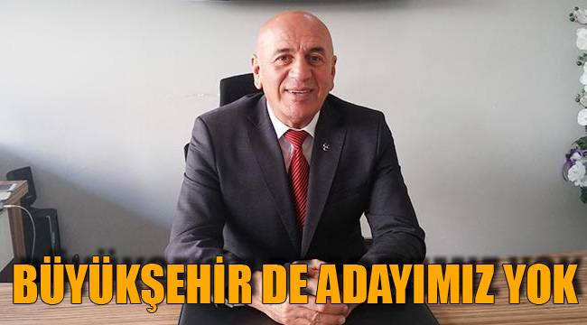 Büyükşehir de adayımız yok