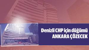DENİZLİ CHP İÇİN DÜĞÜMÜ ANKARA ÇÖZECEK