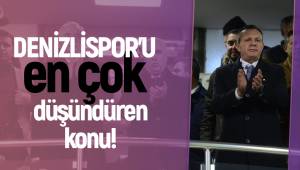 DENİZLİSPOR’U EN ÇOK DÜŞÜNDÜREN KONU!