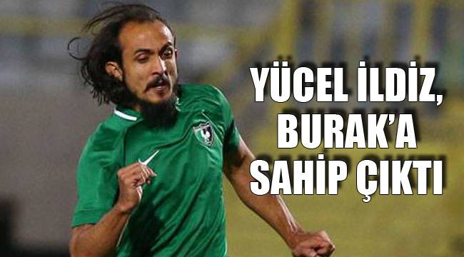 İldiz, Burak’a sahip çıktı