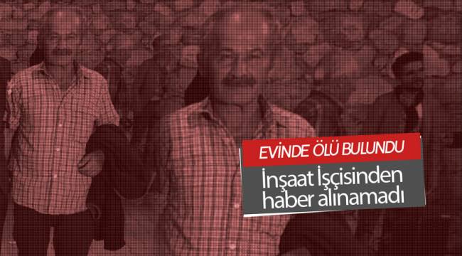 İNŞAAT İŞÇİSİ EVİNDE ÖLÜ BULUNDU