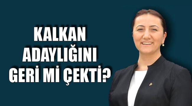 Kalkan adaylığını geri mi çekti?