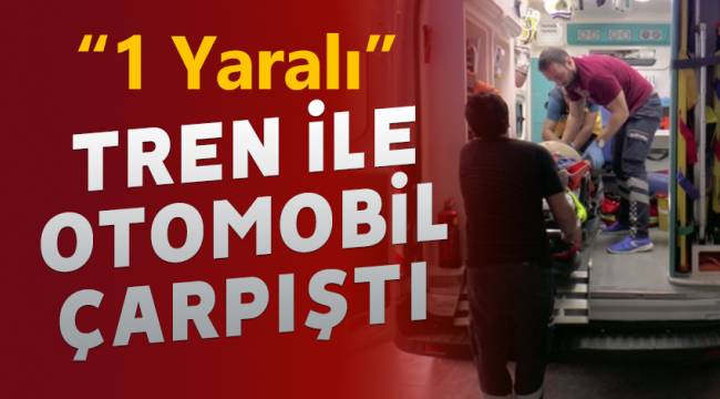 Tren ile otomobil çarpıştı: 1 yaralı