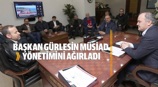BAŞKAN GÜRLESİN MÜSİAD YÖNETİMİNİ AĞIRLADI