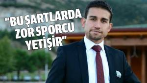 “BU ŞARTLARDA ZOR SPORCU YETİŞİR”