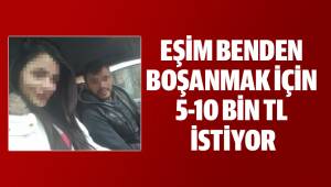 EŞİM BENDEN BOŞANMAK İÇİN 5-10 BİN TL İSTİYOR
