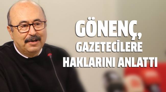 GÖNENÇ, GAZETECİLERE HAKLARINI ANLATTI