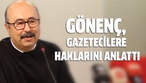 GÖNENÇ, GAZETECİLERE HAKLARINI ANLATTI