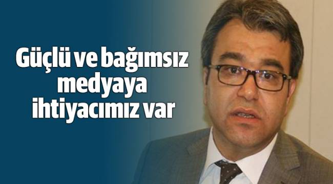Güçlü ve bağımsız medyaya ihtiyacımız var