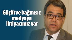 Güçlü ve bağımsız medyaya ihtiyacımız var