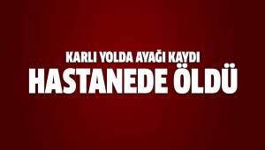Karlı yolda ayağı kaydı, hastanede öldü
