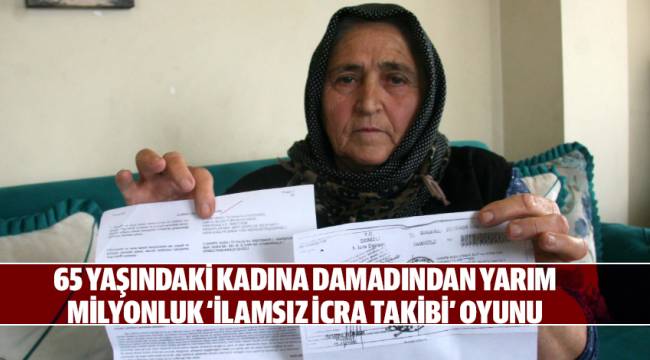 65 YAŞINDAKİ KADINA DAMADINDAN YARIM MİLYONLUK ‘İLAMSIZ İCRA TAKİBİ’ OYUNU