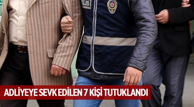 ADLİYEYE SEVK EDİLEN 7 KİŞİ TUTUKLANDI