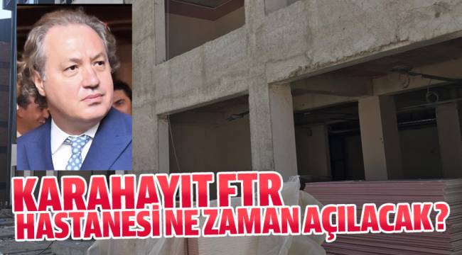 KARAHAYIT FTR HASTANESİ NE ZAMAN AÇILACAK ?