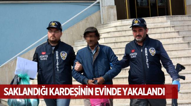 SAKLANDIĞI KARDEŞİNİN EVİNDE YAKALANDI