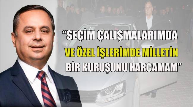 “SEÇİM ÇALIŞMALARIMDA VE ÖZEL İŞLERİMDE MİLLETİN BİR KURUŞUNU HARCAMAM”