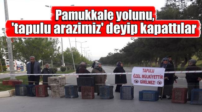 Pamukkale yolunu, 'tapulu arazimiz' deyip kapattılar