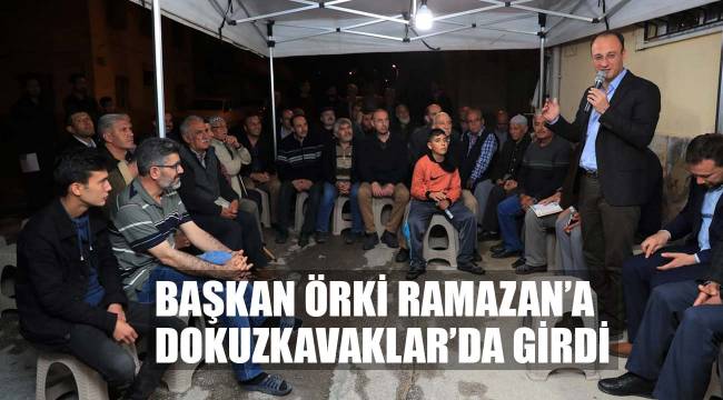 BAŞKAN ÖRKİ RAMAZAN’A DOKUZKAVAKLAR’DA GİRDİ