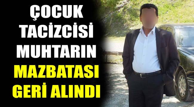 Çocuk tacizcisi Muhtarın mazbatası geri alındı