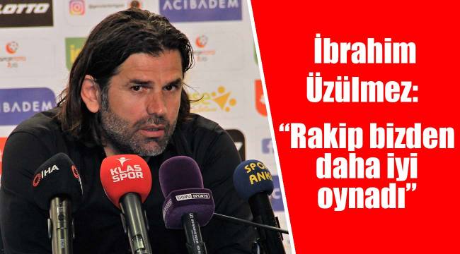 İbrahim Üzülmez: “Rakip bizden daha iyi oynadı”