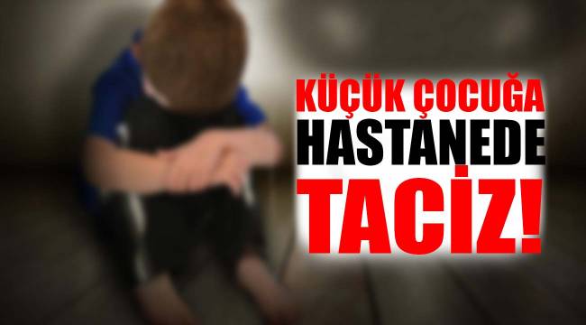 Küçük çocuğa hastanede taciz!