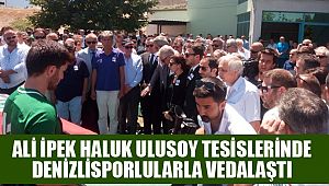 ALİ İPEK HALUK ULUSOY TESİSLERİNDE DENİZLİSPORLULARLA VEDALAŞTI