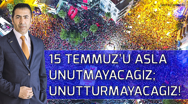 15 TEMMUZ’U ASLA UNUTMAYACAĞIZ; UNUTTURMAYACAĞIZ!