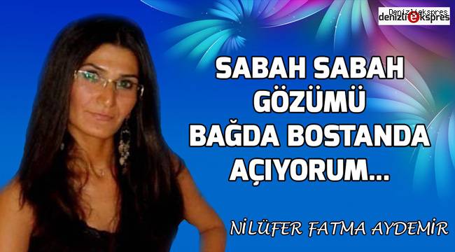 Sabah sabah gözümü bağda bostanda açıyorum...