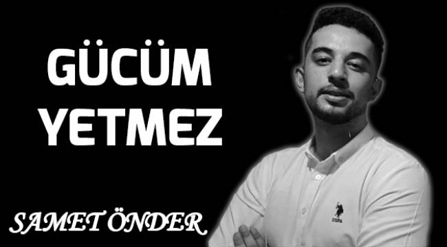 GÜCÜM YETMEZ