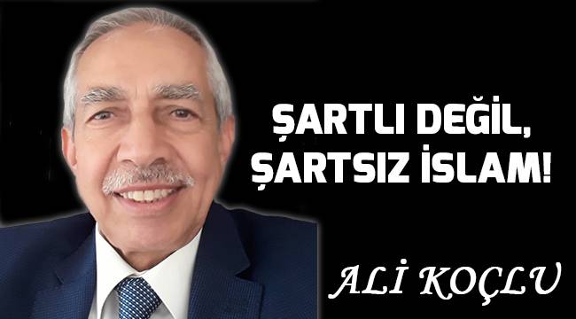 ŞARTLI DEĞİL, ŞARTSIZ İSLAM!