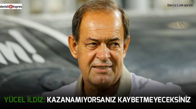 Yücel İldiz: Kazanamıyorsanız kaybetmeyeceksiniz