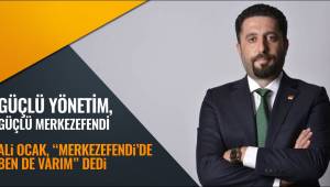 ALİ OCAK, “MERKEZEFENDİ’DE BEN DE VARIM” DEDİ