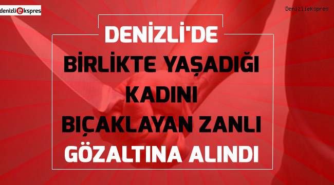 Denizli'de birlikte yaşadığı kadını bıçaklayan zanlı gözaltına alındı