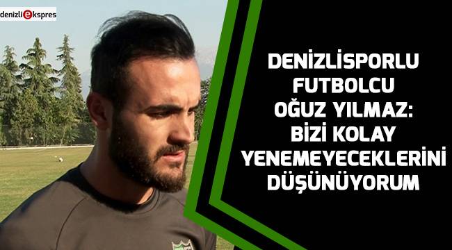 Oğuz Yılmaz: Bizi kolay yenemeyeceklerini düşünüyorum