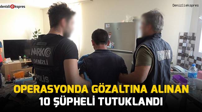 Operasyonda gözaltına alınan 10 şüpheli tutuklandı