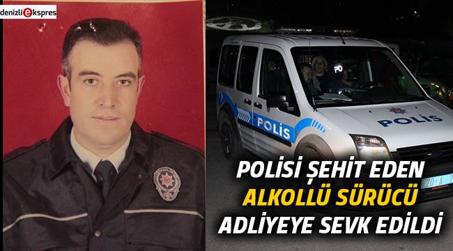 Polisi şehit eden alkollü sürücü adliyeye sevk edildi
