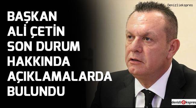 Başkan Ali Çetin, son durum hakkında açıklamalarda bulundu