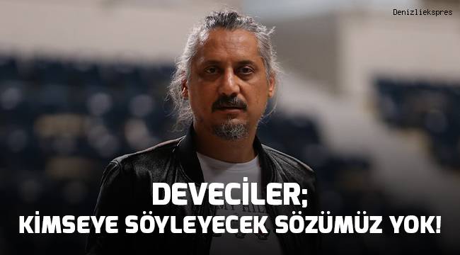 Deveciler; kimseye söyleyecek sözümüz yok!
