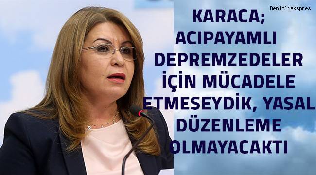 Karaca; mücadele etmeseydik Acıpayamlı depremzedelerimiz için yasal düzenleme olmayacaktı
