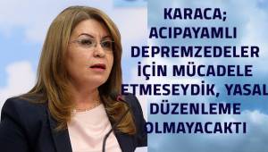 Karaca; mücadele etmeseydik Acıpayamlı depremzedelerimiz için yasal düzenleme olmayacaktı