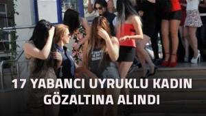 Konsomatrislik yaptıkları belirlenen 17 yabancı uyruklu kadın gözaltına alındı