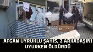 Afgan uyruklu şahıs 2 arkadaşını yataklarında uyurken öldürdü
