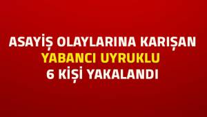 Asayiş olaylarına karışan 6 yabancı uyruklu şahıs yakalandı