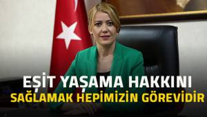 “EŞİT YAŞAMA HAKKINI SAĞLAMAK HEPİMİZİN GÖREVİDİR”