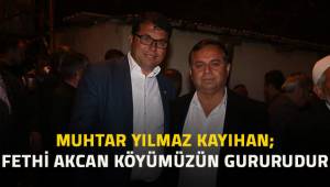 Muhtar Kayıhan; Fethi Akcan Köyümüzün gururudur