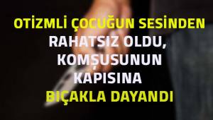 Otizmli çocuğun sesinden rahatsız olan komşunun bıçakla kapıya dayandığı iddiası