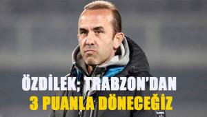 Özdilek; Trabzondan 3 puanla döneceğiz