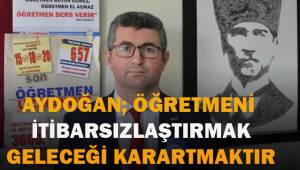 Aydoğan; öğretmeni itibarsızlaştırmak, geleceği karartmaktır