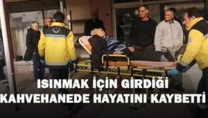 Isınmak için girdiği kahvehanede hayatını kaybetti